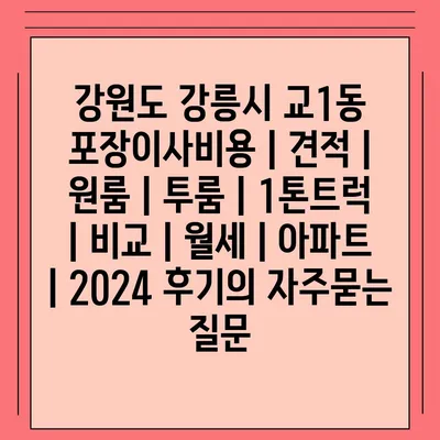 강원도 강릉시 교1동 포장이사비용 | 견적 | 원룸 | 투룸 | 1톤트럭 | 비교 | 월세 | 아파트 | 2024 후기