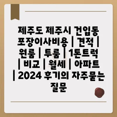 제주도 제주시 건입동 포장이사비용 | 견적 | 원룸 | 투룸 | 1톤트럭 | 비교 | 월세 | 아파트 | 2024 후기