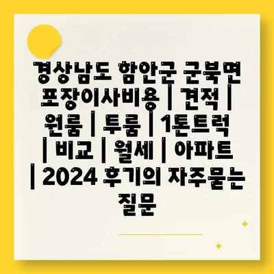 경상남도 함안군 군북면 포장이사비용 | 견적 | 원룸 | 투룸 | 1톤트럭 | 비교 | 월세 | 아파트 | 2024 후기