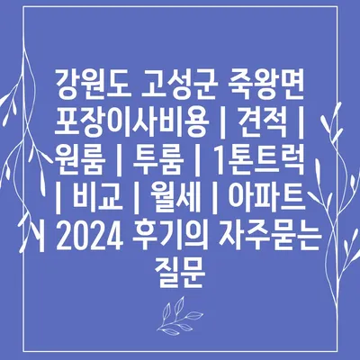 강원도 고성군 죽왕면 포장이사비용 | 견적 | 원룸 | 투룸 | 1톤트럭 | 비교 | 월세 | 아파트 | 2024 후기