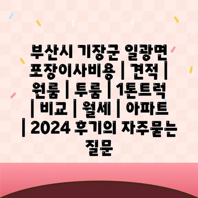 부산시 기장군 일광면 포장이사비용 | 견적 | 원룸 | 투룸 | 1톤트럭 | 비교 | 월세 | 아파트 | 2024 후기