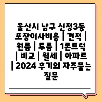 울산시 남구 신정3동 포장이사비용 | 견적 | 원룸 | 투룸 | 1톤트럭 | 비교 | 월세 | 아파트 | 2024 후기