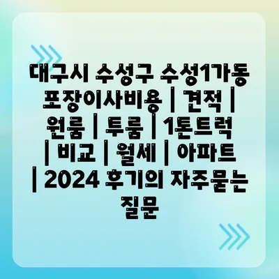 대구시 수성구 수성1가동 포장이사비용 | 견적 | 원룸 | 투룸 | 1톤트럭 | 비교 | 월세 | 아파트 | 2024 후기