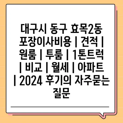 대구시 동구 효목2동 포장이사비용 | 견적 | 원룸 | 투룸 | 1톤트럭 | 비교 | 월세 | 아파트 | 2024 후기