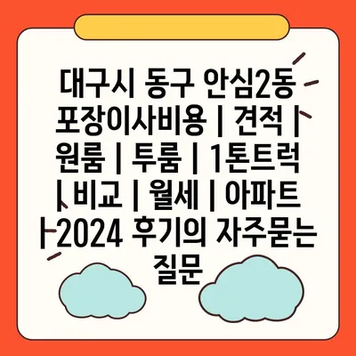 대구시 동구 안심2동 포장이사비용 | 견적 | 원룸 | 투룸 | 1톤트럭 | 비교 | 월세 | 아파트 | 2024 후기