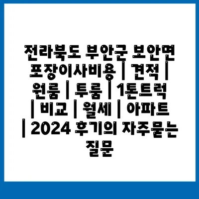 전라북도 부안군 보안면 포장이사비용 | 견적 | 원룸 | 투룸 | 1톤트럭 | 비교 | 월세 | 아파트 | 2024 후기