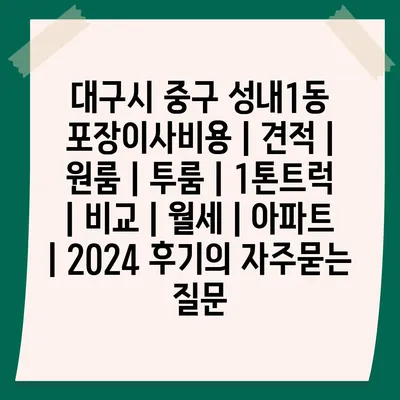 대구시 중구 성내1동 포장이사비용 | 견적 | 원룸 | 투룸 | 1톤트럭 | 비교 | 월세 | 아파트 | 2024 후기