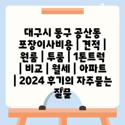 대구시 동구 공산동 포장이사비용 | 견적 | 원룸 | 투룸 | 1톤트럭 | 비교 | 월세 | 아파트 | 2024 후기