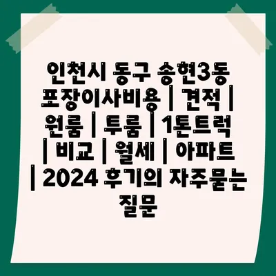 인천시 동구 송현3동 포장이사비용 | 견적 | 원룸 | 투룸 | 1톤트럭 | 비교 | 월세 | 아파트 | 2024 후기