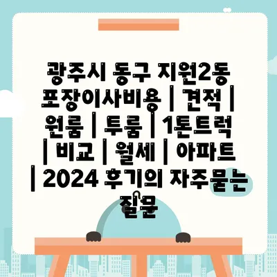 광주시 동구 지원2동 포장이사비용 | 견적 | 원룸 | 투룸 | 1톤트럭 | 비교 | 월세 | 아파트 | 2024 후기