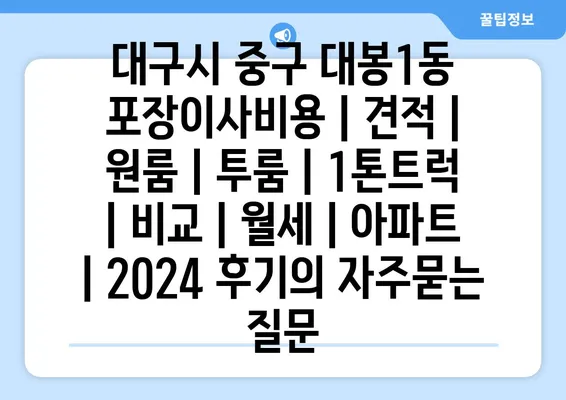 대구시 중구 대봉1동 포장이사비용 | 견적 | 원룸 | 투룸 | 1톤트럭 | 비교 | 월세 | 아파트 | 2024 후기