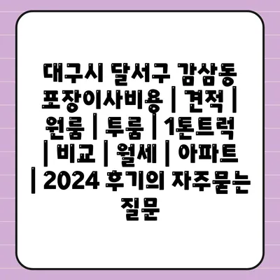 대구시 달서구 감삼동 포장이사비용 | 견적 | 원룸 | 투룸 | 1톤트럭 | 비교 | 월세 | 아파트 | 2024 후기