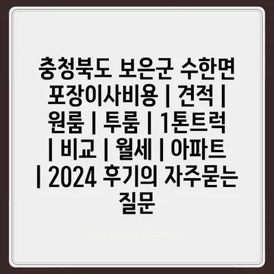 충청북도 보은군 수한면 포장이사비용 | 견적 | 원룸 | 투룸 | 1톤트럭 | 비교 | 월세 | 아파트 | 2024 후기