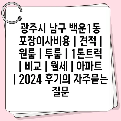 광주시 남구 백운1동 포장이사비용 | 견적 | 원룸 | 투룸 | 1톤트럭 | 비교 | 월세 | 아파트 | 2024 후기