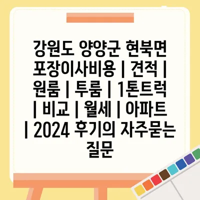 강원도 양양군 현북면 포장이사비용 | 견적 | 원룸 | 투룸 | 1톤트럭 | 비교 | 월세 | 아파트 | 2024 후기