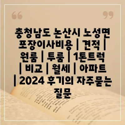 충청남도 논산시 노성면 포장이사비용 | 견적 | 원룸 | 투룸 | 1톤트럭 | 비교 | 월세 | 아파트 | 2024 후기