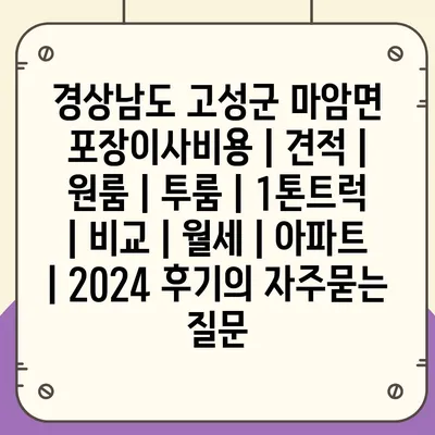 경상남도 고성군 마암면 포장이사비용 | 견적 | 원룸 | 투룸 | 1톤트럭 | 비교 | 월세 | 아파트 | 2024 후기