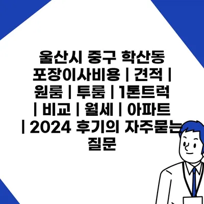 울산시 중구 학산동 포장이사비용 | 견적 | 원룸 | 투룸 | 1톤트럭 | 비교 | 월세 | 아파트 | 2024 후기