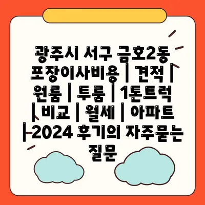 광주시 서구 금호2동 포장이사비용 | 견적 | 원룸 | 투룸 | 1톤트럭 | 비교 | 월세 | 아파트 | 2024 후기