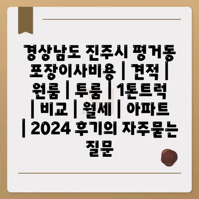 경상남도 진주시 평거동 포장이사비용 | 견적 | 원룸 | 투룸 | 1톤트럭 | 비교 | 월세 | 아파트 | 2024 후기