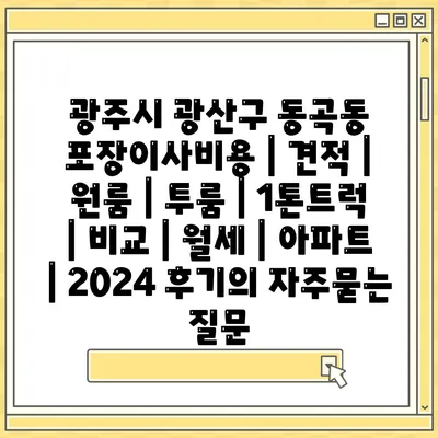 광주시 광산구 동곡동 포장이사비용 | 견적 | 원룸 | 투룸 | 1톤트럭 | 비교 | 월세 | 아파트 | 2024 후기