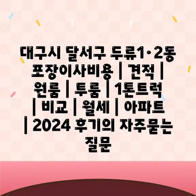 대구시 달서구 두류1·2동 포장이사비용 | 견적 | 원룸 | 투룸 | 1톤트럭 | 비교 | 월세 | 아파트 | 2024 후기