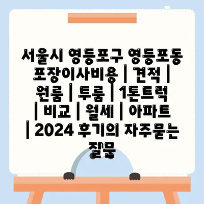 서울시 영등포구 영등포동 포장이사비용 | 견적 | 원룸 | 투룸 | 1톤트럭 | 비교 | 월세 | 아파트 | 2024 후기