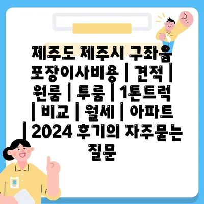 제주도 제주시 구좌읍 포장이사비용 | 견적 | 원룸 | 투룸 | 1톤트럭 | 비교 | 월세 | 아파트 | 2024 후기