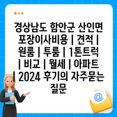 경상남도 함안군 산인면 포장이사비용 | 견적 | 원룸 | 투룸 | 1톤트럭 | 비교 | 월세 | 아파트 | 2024 후기