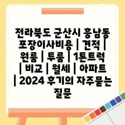 전라북도 군산시 흥남동 포장이사비용 | 견적 | 원룸 | 투룸 | 1톤트럭 | 비교 | 월세 | 아파트 | 2024 후기