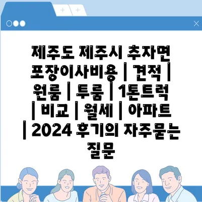 제주도 제주시 추자면 포장이사비용 | 견적 | 원룸 | 투룸 | 1톤트럭 | 비교 | 월세 | 아파트 | 2024 후기