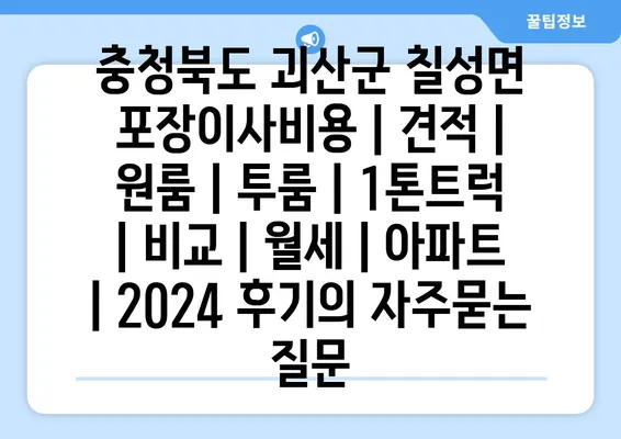 충청북도 괴산군 칠성면 포장이사비용 | 견적 | 원룸 | 투룸 | 1톤트럭 | 비교 | 월세 | 아파트 | 2024 후기