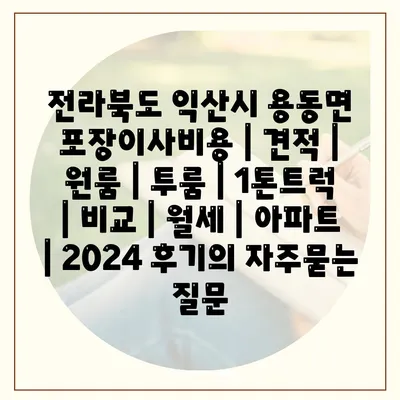 전라북도 익산시 용동면 포장이사비용 | 견적 | 원룸 | 투룸 | 1톤트럭 | 비교 | 월세 | 아파트 | 2024 후기