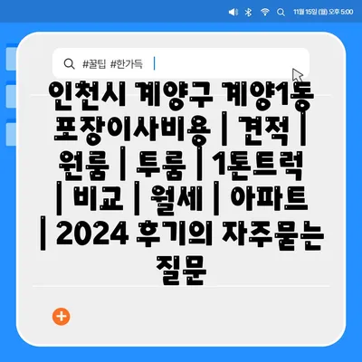 인천시 계양구 계양1동 포장이사비용 | 견적 | 원룸 | 투룸 | 1톤트럭 | 비교 | 월세 | 아파트 | 2024 후기