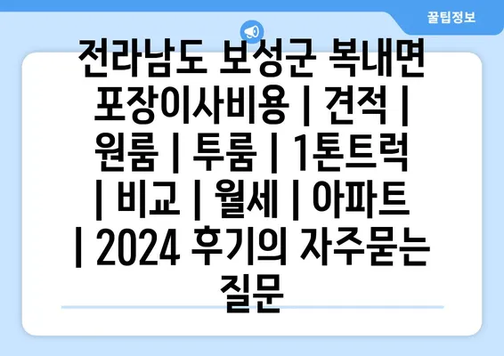 전라남도 보성군 복내면 포장이사비용 | 견적 | 원룸 | 투룸 | 1톤트럭 | 비교 | 월세 | 아파트 | 2024 후기