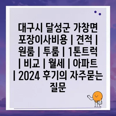 대구시 달성군 가창면 포장이사비용 | 견적 | 원룸 | 투룸 | 1톤트럭 | 비교 | 월세 | 아파트 | 2024 후기