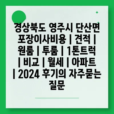 경상북도 영주시 단산면 포장이사비용 | 견적 | 원룸 | 투룸 | 1톤트럭 | 비교 | 월세 | 아파트 | 2024 후기