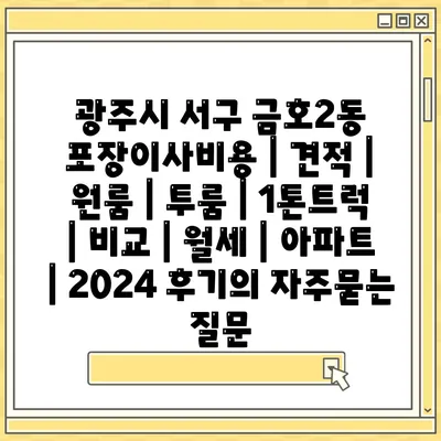 광주시 서구 금호2동 포장이사비용 | 견적 | 원룸 | 투룸 | 1톤트럭 | 비교 | 월세 | 아파트 | 2024 후기