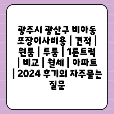 광주시 광산구 비아동 포장이사비용 | 견적 | 원룸 | 투룸 | 1톤트럭 | 비교 | 월세 | 아파트 | 2024 후기