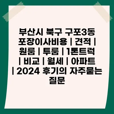 부산시 북구 구포3동 포장이사비용 | 견적 | 원룸 | 투룸 | 1톤트럭 | 비교 | 월세 | 아파트 | 2024 후기