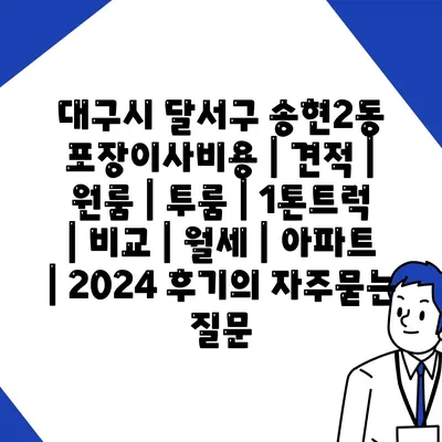 대구시 달서구 송현2동 포장이사비용 | 견적 | 원룸 | 투룸 | 1톤트럭 | 비교 | 월세 | 아파트 | 2024 후기