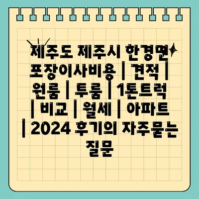 제주도 제주시 한경면 포장이사비용 | 견적 | 원룸 | 투룸 | 1톤트럭 | 비교 | 월세 | 아파트 | 2024 후기