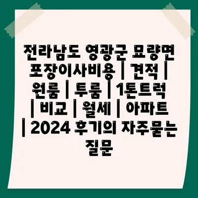 전라남도 영광군 묘량면 포장이사비용 | 견적 | 원룸 | 투룸 | 1톤트럭 | 비교 | 월세 | 아파트 | 2024 후기