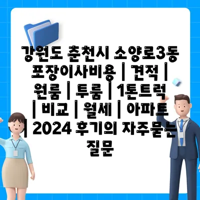 강원도 춘천시 소양로3동 포장이사비용 | 견적 | 원룸 | 투룸 | 1톤트럭 | 비교 | 월세 | 아파트 | 2024 후기