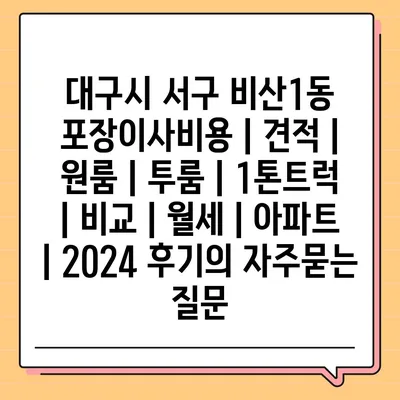 대구시 서구 비산1동 포장이사비용 | 견적 | 원룸 | 투룸 | 1톤트럭 | 비교 | 월세 | 아파트 | 2024 후기