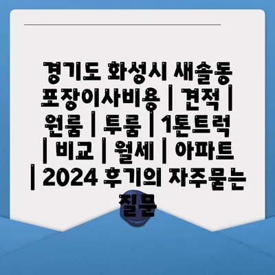 경기도 화성시 새솔동 포장이사비용 | 견적 | 원룸 | 투룸 | 1톤트럭 | 비교 | 월세 | 아파트 | 2024 후기