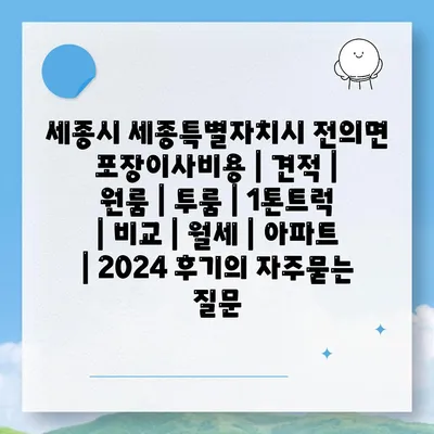 세종시 세종특별자치시 전의면 포장이사비용 | 견적 | 원룸 | 투룸 | 1톤트럭 | 비교 | 월세 | 아파트 | 2024 후기