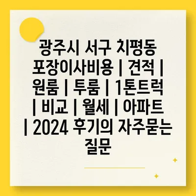 광주시 서구 치평동 포장이사비용 | 견적 | 원룸 | 투룸 | 1톤트럭 | 비교 | 월세 | 아파트 | 2024 후기