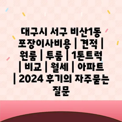 대구시 서구 비산1동 포장이사비용 | 견적 | 원룸 | 투룸 | 1톤트럭 | 비교 | 월세 | 아파트 | 2024 후기