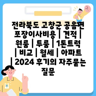 전라북도 고창군 공음면 포장이사비용 | 견적 | 원룸 | 투룸 | 1톤트럭 | 비교 | 월세 | 아파트 | 2024 후기